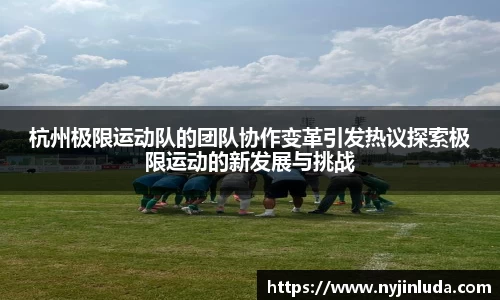 杭州极限运动队的团队协作变革引发热议探索极限运动的新发展与挑战